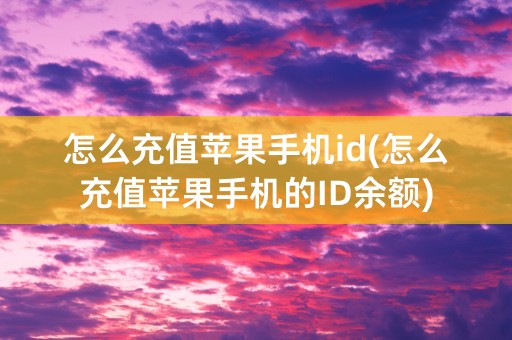 怎么充值苹果手机id(怎么充值苹果手机的ID余额)