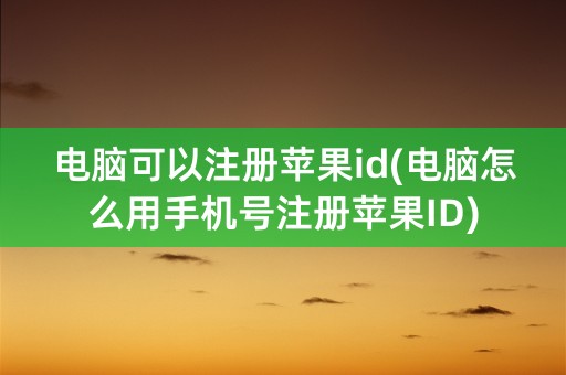 电脑可以注册苹果id(电脑怎么用手机号注册苹果ID)