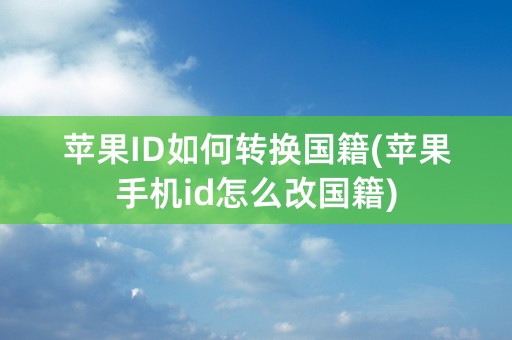 苹果ID如何转换国籍(苹果手机id怎么改国籍)