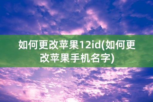 如何更改苹果12id(如何更改苹果手机名字)