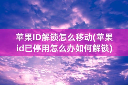 苹果ID解锁怎么移动(苹果id已停用怎么办如何解锁)