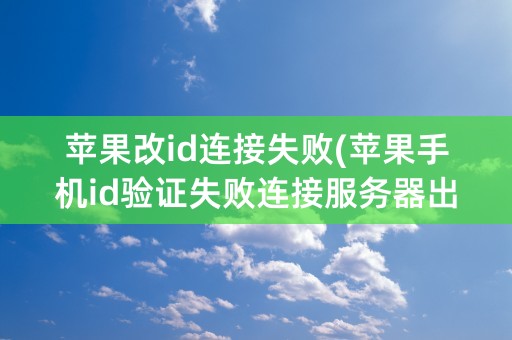 苹果改id连接失败(苹果手机id验证失败连接服务器出错)