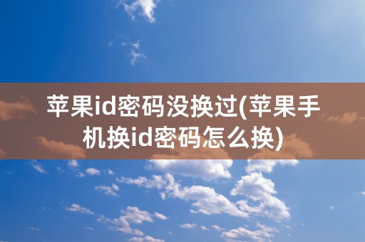 苹果id密码没换过(苹果手机换id密码怎么换)