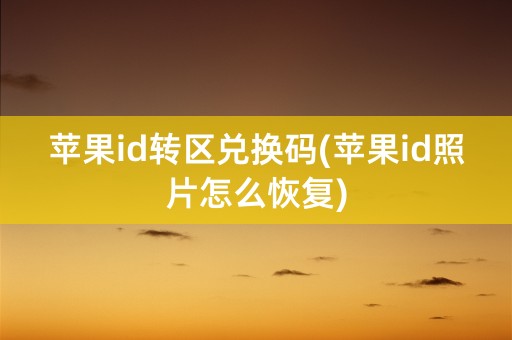 苹果id转区兑换码(苹果id照片怎么恢复)