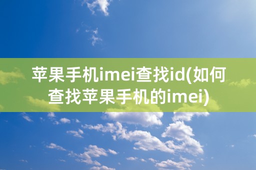 苹果手机imei查找id(如何查找苹果手机的imei)