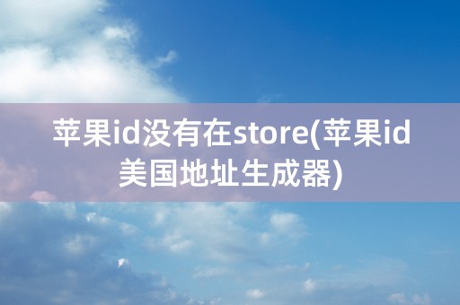 苹果id没有在store(苹果id美国地址生成器)