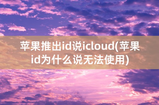 苹果推出id说icloud(苹果id为什么说无法使用)