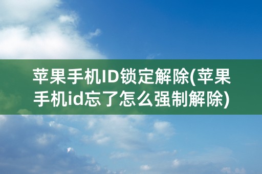 苹果手机ID锁定解除(苹果手机id忘了怎么强制解除)