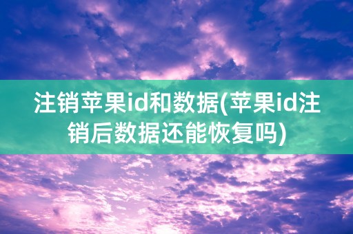 注销苹果id和数据(苹果id注销后数据还能恢复吗)