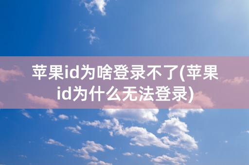 苹果id为啥登录不了(苹果id为什么无法登录)