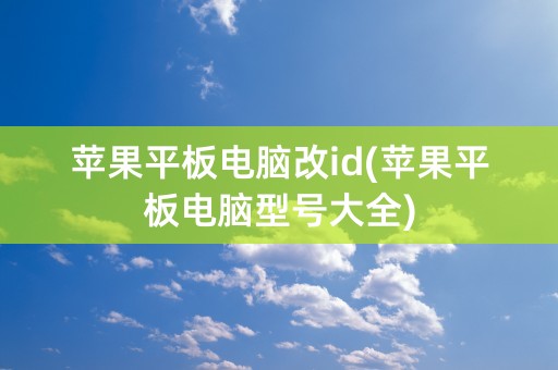 苹果平板电脑改id(苹果平板电脑型号大全)