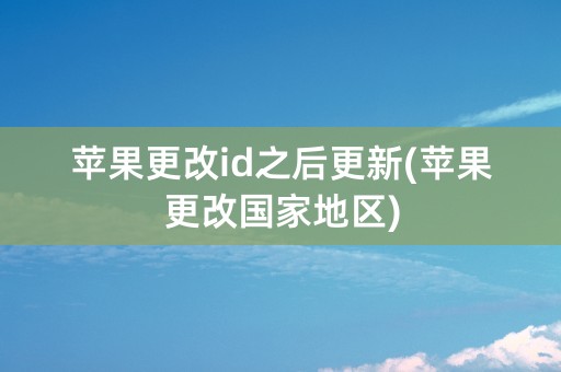 苹果更改id之后更新(苹果更改国家地区)