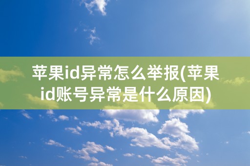 苹果id异常怎么举报(苹果id账号异常是什么原因)