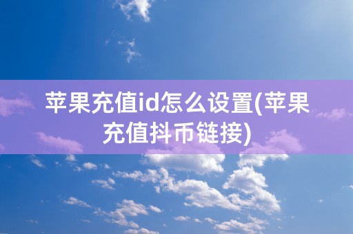 苹果充值id怎么设置(苹果充值抖币链接)