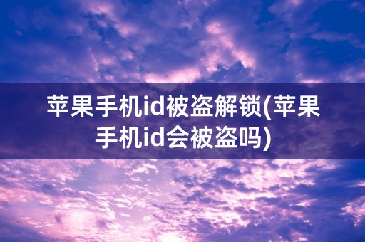 苹果手机id被盗解锁(苹果手机id会被盗吗)