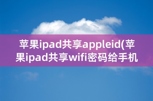 苹果ipad共享appleid(苹果ipad共享wifi密码给手机)