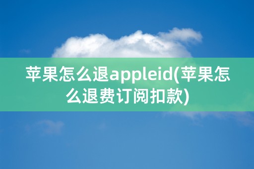 苹果怎么退appleid(苹果怎么退费订阅扣款)