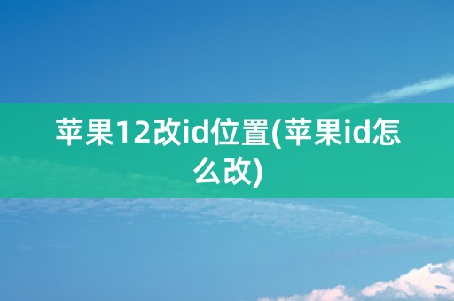 苹果12改id位置(苹果id怎么改)