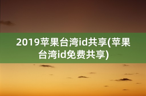 2019苹果台湾id共享(苹果台湾id免费共享)