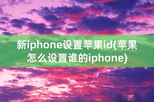 新iphone设置苹果id(苹果怎么设置谁的iphone)