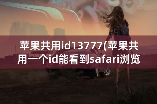 苹果共用id13777(苹果共用一个id能看到safari浏览器)