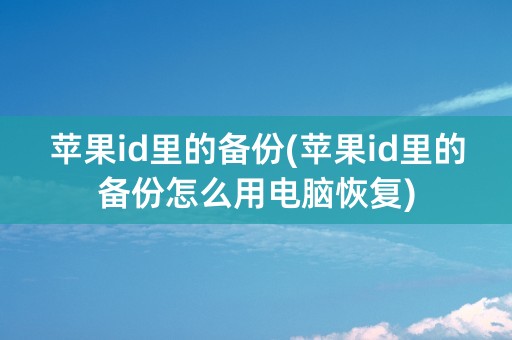 苹果id里的备份(苹果id里的备份怎么用电脑恢复)