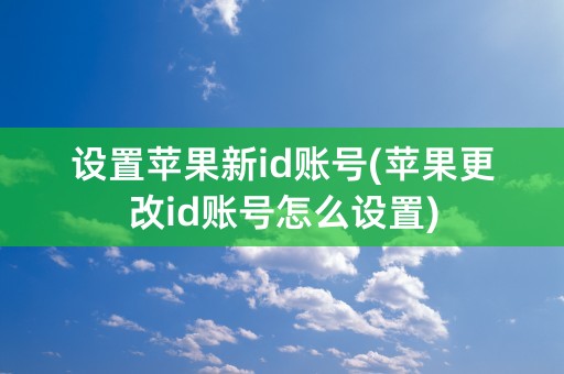 设置苹果新id账号(苹果更改id账号怎么设置)