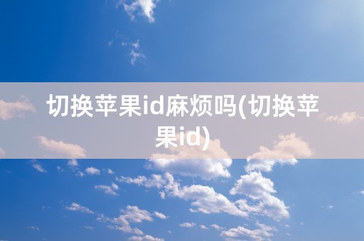 切换苹果id麻烦吗(切换苹果id)