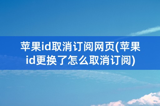 苹果id取消订阅网页(苹果id更换了怎么取消订阅)