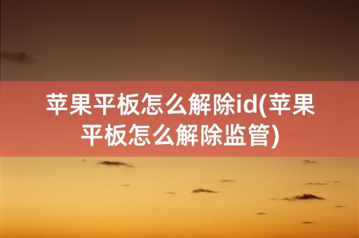 苹果平板怎么解除id(苹果平板怎么解除监管)