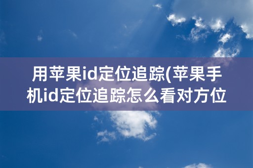 用苹果id定位追踪(苹果手机id定位追踪怎么看对方位置)