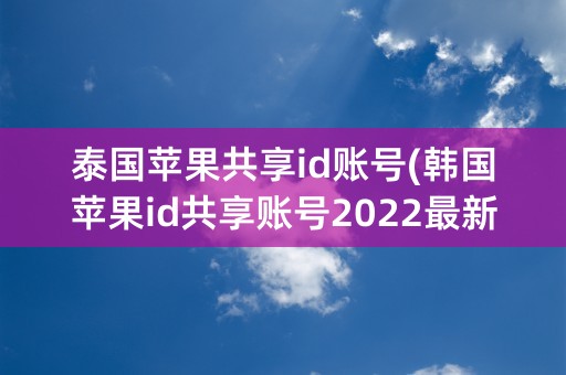 泰国苹果共享id账号(韩国苹果id共享账号2022最新)