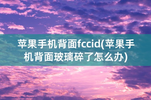 苹果手机背面fccid(苹果手机背面玻璃碎了怎么办)