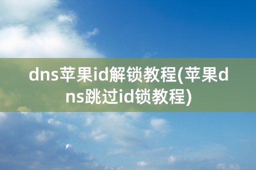 dns苹果id解锁教程(苹果dns跳过id锁教程)