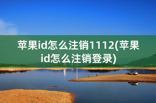 苹果id怎么注销1112(苹果id怎么注销登录)