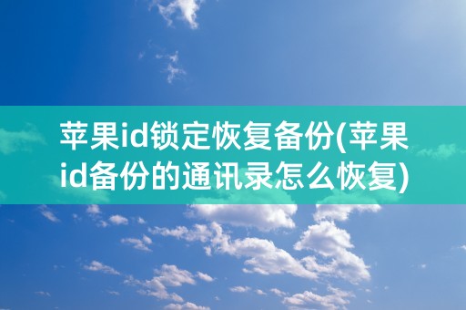 苹果id锁定恢复备份(苹果id备份的通讯录怎么恢复)