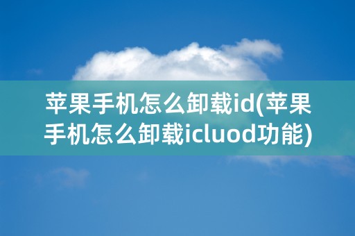 苹果手机怎么卸载id(苹果手机怎么卸载icluod功能)