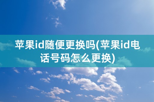 苹果id随便更换吗(苹果id电话号码怎么更换)