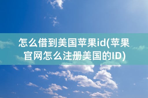 怎么借到美国苹果id(苹果官网怎么注册美国的ID)