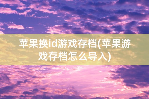 苹果换id游戏存档(苹果游戏存档怎么导入)