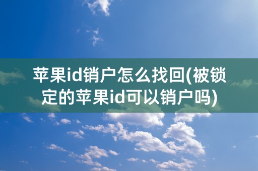 苹果id销户怎么找回(被锁定的苹果id可以销户吗)