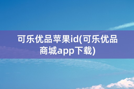 可乐优品苹果id(可乐优品商城app下载)