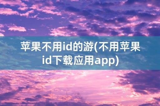 苹果不用id的游(不用苹果id下载应用app)