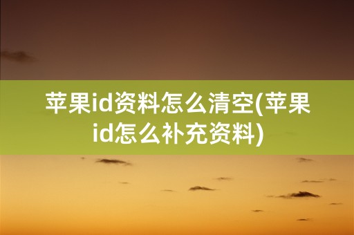 苹果id资料怎么清空(苹果id怎么补充资料)