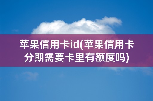 苹果信用卡id(苹果信用卡分期需要卡里有额度吗)