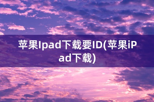 苹果Ipad下载要ID(苹果iPad下载)