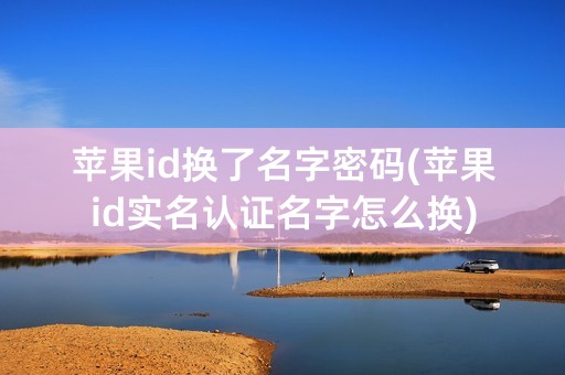 苹果id换了名字密码(苹果id实名认证名字怎么换)