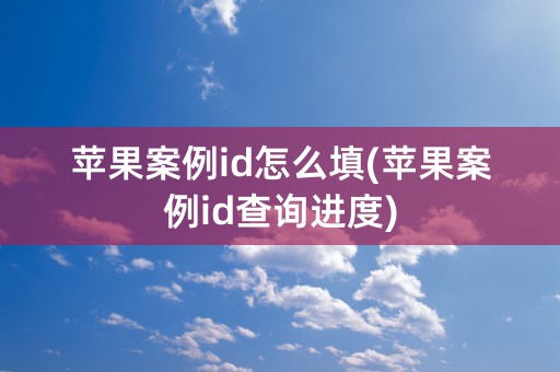 苹果案例id怎么填(苹果案例id查询进度)