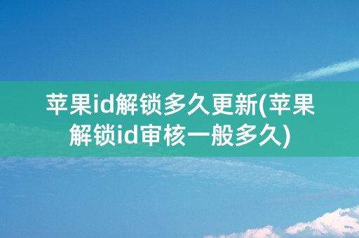 苹果id解锁多久更新(苹果解锁id审核一般多久)