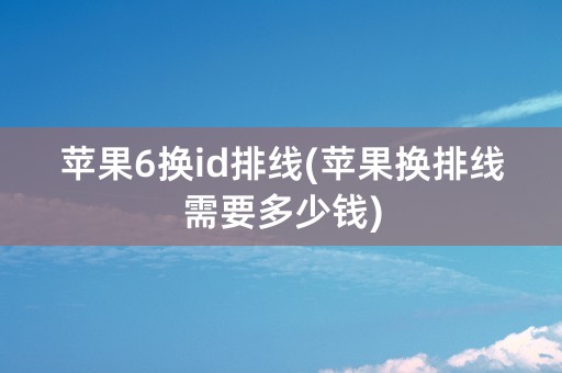 苹果6换id排线(苹果换排线需要多少钱)